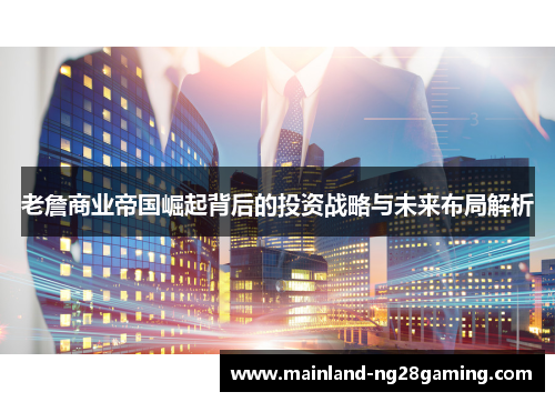 老詹商业帝国崛起背后的投资战略与未来布局解析