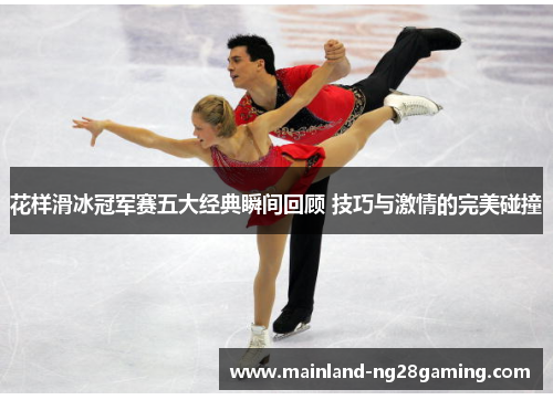 花样滑冰冠军赛五大经典瞬间回顾 技巧与激情的完美碰撞 花样滑冰冠军赛五大经典瞬间回顾 技巧与激情的完美碰撞