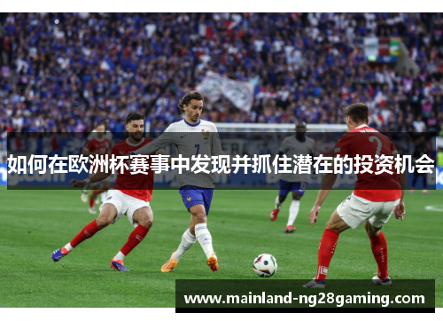 如何在欧洲杯赛事中发现并抓住潜在的投资机会 如何在欧洲杯赛事中发现并抓住潜在的投资机会