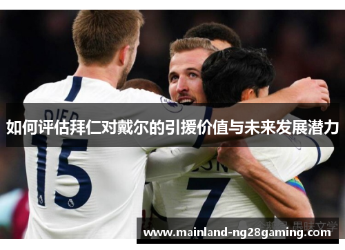 如何评估拜仁对戴尔的引援价值与未来发展潜力 如何评估拜仁对戴尔的引援价值与未来发展潜力