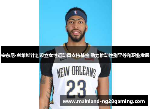 安东尼·戴维斯计划设立女性运动员支持基金 助力推动性别平等和职业发展