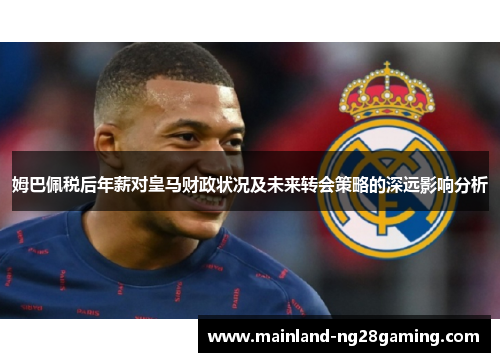 姆巴佩税后年薪对皇马财政状况及未来转会策略的深远影响分析