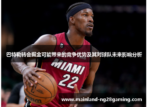 巴特勒转会掘金可能带来的竞争优势及其对球队未来影响分析