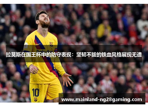 拉莫斯在国王杯中的防守表现：坚韧不拔的铁血风格展现无遗