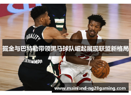 掘金与巴特勒带领黑马球队崛起展现联盟新格局