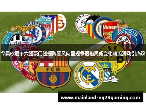 今晨欧冠十六强豪门碰撞阵容风向显现争冠格局新变化暗流涌动引热议