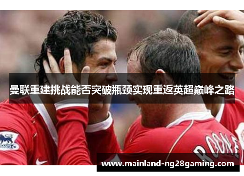 曼联重建挑战能否突破瓶颈实现重返英超巅峰之路