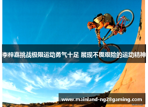 李梓嘉挑战极限运动勇气十足 展现不畏艰险的运动精神