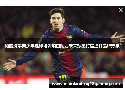 梅西携手青少年足球培训项目助力未来球星打造提升品牌形象 梅西携手青少年足球培训项目助力未来球星打造提升品牌形象