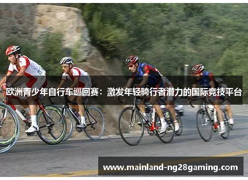 欧洲青少年自行车巡回赛：激发年轻骑行者潜力的国际竞技平台