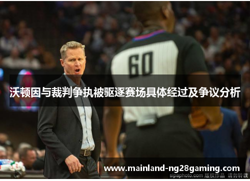 沃顿因与裁判争执被驱逐赛场具体经过及争议分析