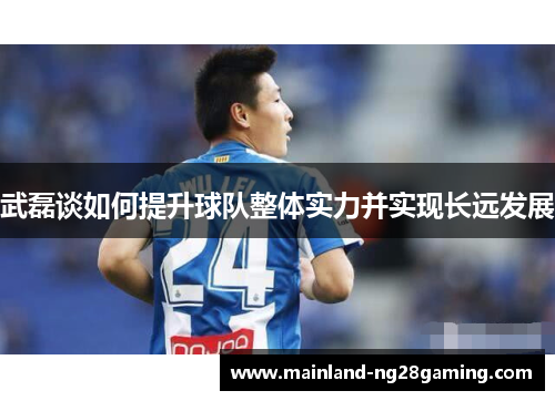 武磊谈如何提升球队整体实力并实现长远发展