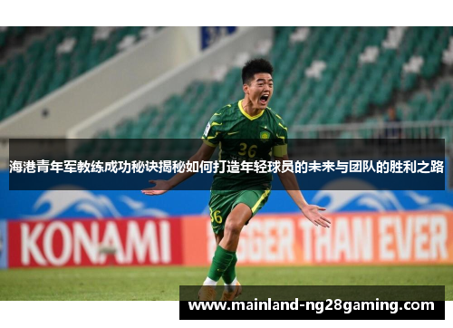 海港青年军教练成功秘诀揭秘如何打造年轻球员的未来与团队的胜利之路