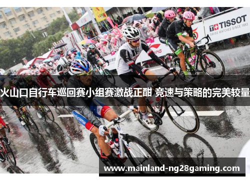 火山口自行车巡回赛小组赛激战正酣 竞速与策略的完美较量