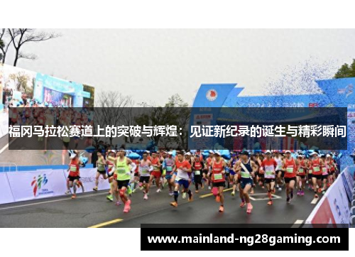 福冈马拉松赛道上的突破与辉煌：见证新纪录的诞生与精彩瞬间
