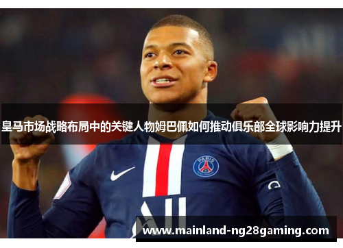 皇马市场战略布局中的关键人物姆巴佩如何推动俱乐部全球影响力提升
