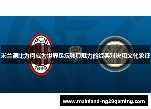 米兰德比为何成为世界足坛独具魅力的经典对决和文化象征 米兰德比为何成为世界足坛独具魅力的经典对决和文化象征