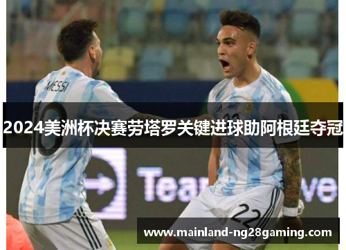 2024美洲杯决赛劳塔罗关键进球助阿根廷夺冠 2024美洲杯决赛劳塔罗关键进球助阿根廷夺冠