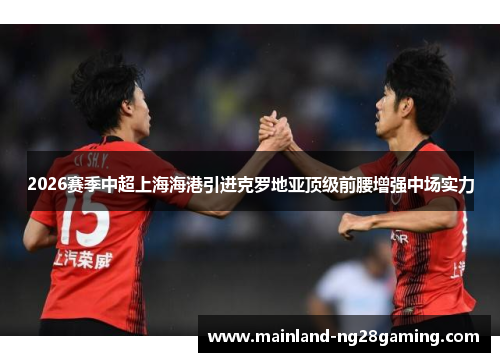 2026赛季中超上海海港引进克罗地亚顶级前腰增强中场实力