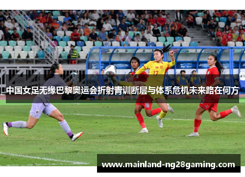 中国女足无缘巴黎奥运会折射青训断层与体系危机未来路在何方