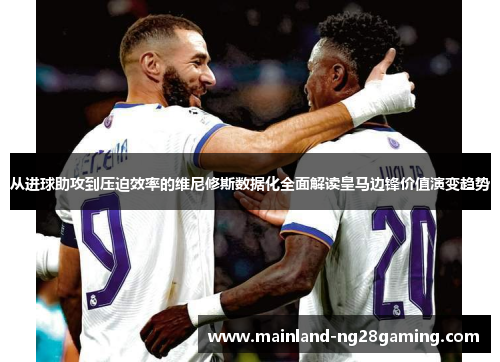 从进球助攻到压迫效率的维尼修斯数据化全面解读皇马边锋价值演变趋势
