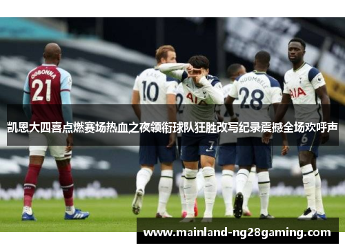 凯恩大四喜点燃赛场热血之夜领衔球队狂胜改写纪录震撼全场欢呼声 凯恩大四喜点燃赛场热血之夜领衔球队狂胜改写纪录震撼全场欢呼声