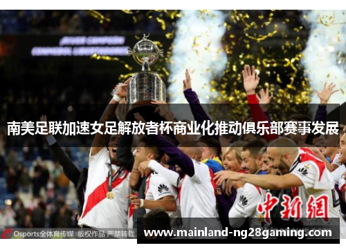 南美足联加速女足解放者杯商业化推动俱乐部赛事发展