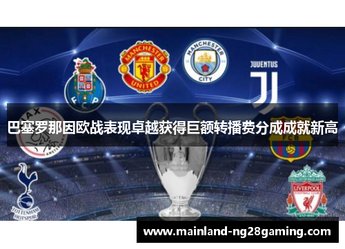 巴塞罗那因欧战表现卓越获得巨额转播费分成成就新高 巴塞罗那因欧战表现卓越获得巨额转播费分成成就新高