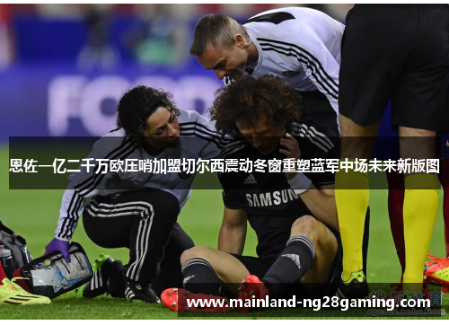 恩佐一亿二千万欧压哨加盟切尔西震动冬窗重塑蓝军中场未来新版图