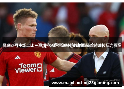 曼联欧冠主场二比三遭加拉塔萨雷逆转防线崩塌滕哈赫帅位压力骤增