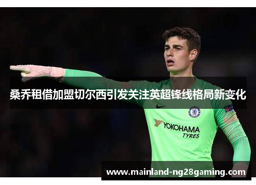 桑乔租借加盟切尔西引发关注英超锋线格局新变化 桑乔租借加盟切尔西引发关注英超锋线格局新变化