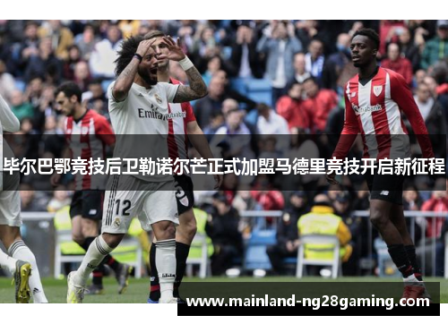 毕尔巴鄂竞技后卫勒诺尔芒正式加盟马德里竞技开启新征程