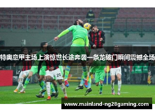 特奥意甲主场上演惊世长途奔袭一条龙破门瞬间震撼全场