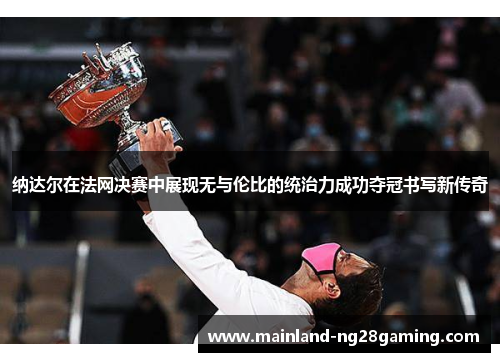 纳达尔在法网决赛中展现无与伦比的统治力成功夺冠书写新传奇