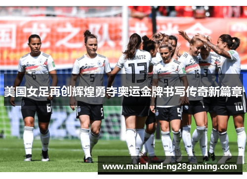 美国女足再创辉煌勇夺奥运金牌书写传奇新篇章