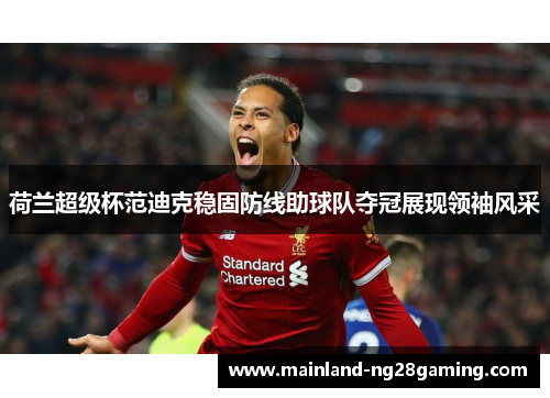 荷兰超级杯范迪克稳固防线助球队夺冠展现领袖风采