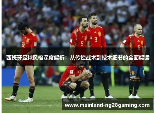 西班牙足球风格深度解析：从传控战术到技术细节的全面解读