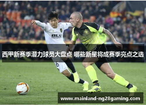 西甲新赛季潜力球员大盘点 哪些新星将成赛季亮点之选