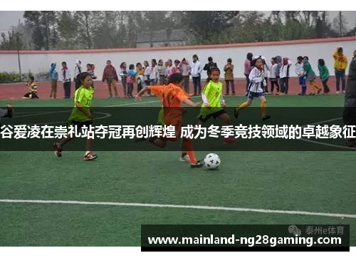 谷爱凌在崇礼站夺冠再创辉煌 成为冬季竞技领域的卓越象征