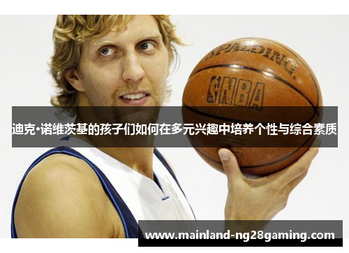 迪克·诺维茨基的孩子们如何在多元兴趣中培养个性与综合素质