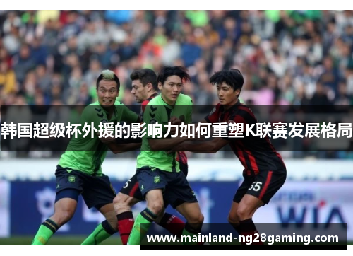 韩国超级杯外援的影响力如何重塑K联赛发展格局