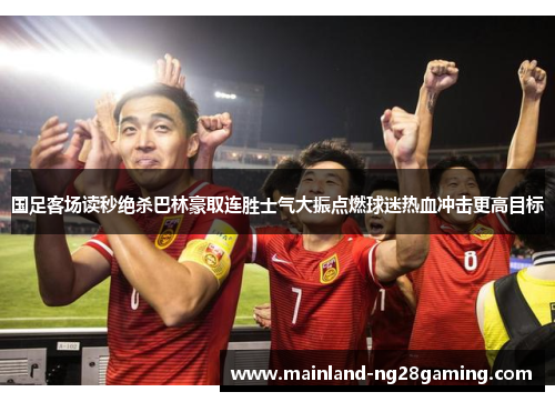 国足客场读秒绝杀巴林豪取连胜士气大振点燃球迷热血冲击更高目标