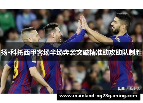 扬·科托西甲客场半场奔袭突破精准助攻助队制胜 扬·科托西甲客场半场奔袭突破精准助攻助队制胜