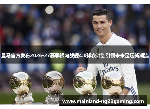皇马官方发布2026-27赛季银河战舰4.0球衣计划引领未来足坛新潮流 皇马官方发布2026-27赛季银河战舰4.0球衣计划引领未来足坛新潮流
