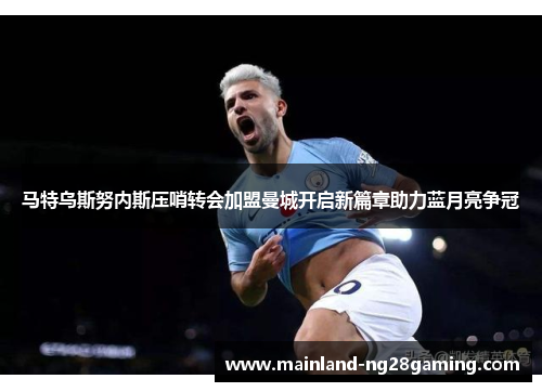 马特乌斯努内斯压哨转会加盟曼城开启新篇章助力蓝月亮争冠
