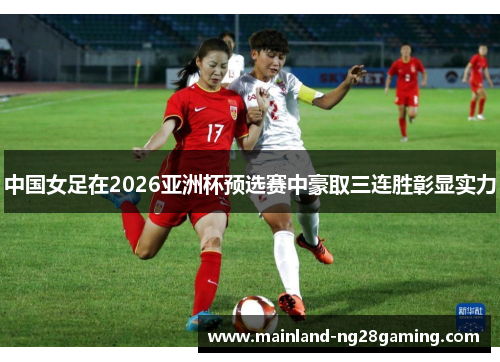 中国女足在2026亚洲杯预选赛中豪取三连胜彰显实力