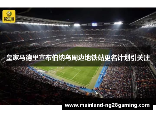 皇家马德里宣布伯纳乌周边地铁站更名计划引关注